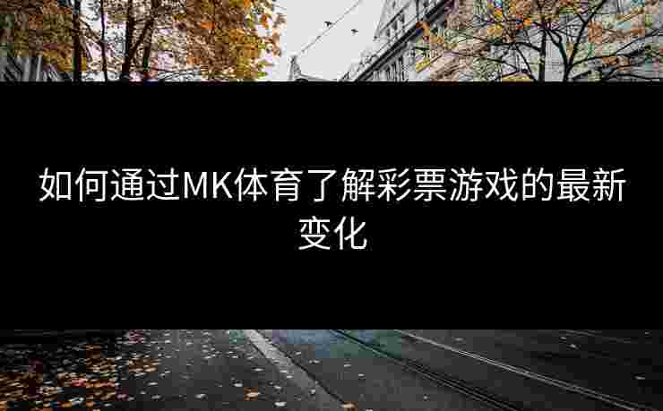 如何通过MK体育了解彩票游戏的最新变化