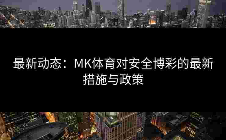 最新动态：MK体育对安全博彩的最新措施与政策