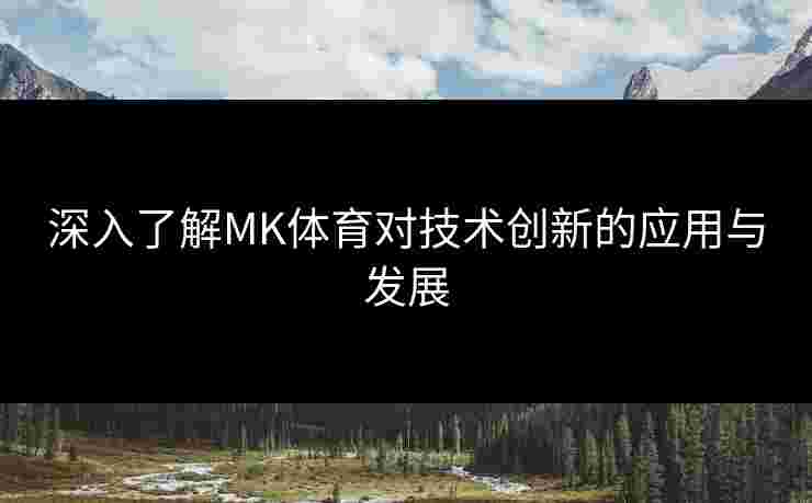 深入了解MK体育对技术创新的应用与发展