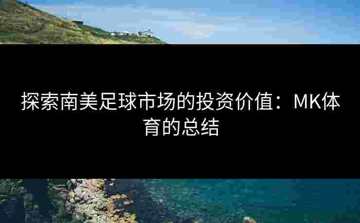 探索南美足球市场的投资价值：MK体育的总结