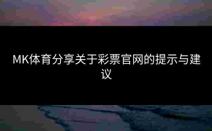 MK体育分享关于彩票官网的提示与建议