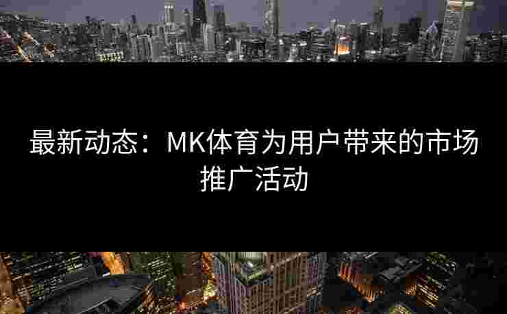 最新动态：MK体育为用户带来的市场推广活动