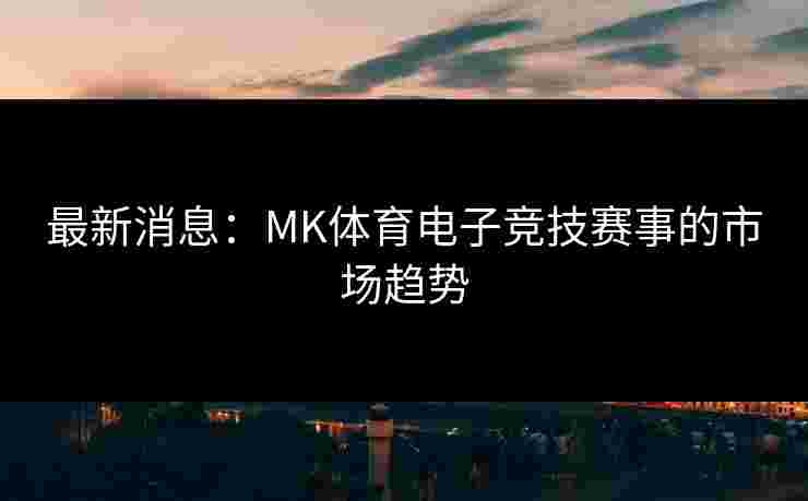 最新消息：MK体育电子竞技赛事的市场趋势