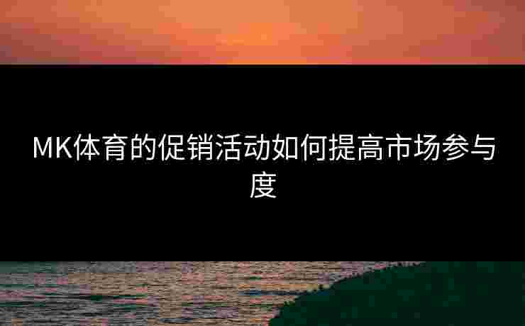 MK体育的促销活动如何提高市场参与度