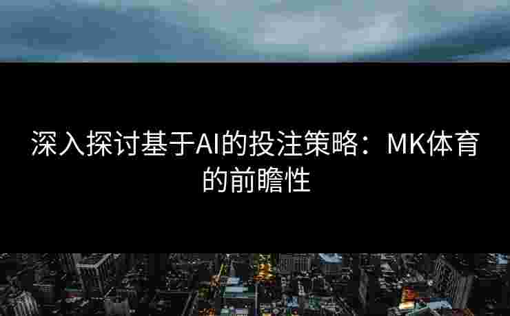 深入探讨基于AI的投注策略：MK体育的前瞻性