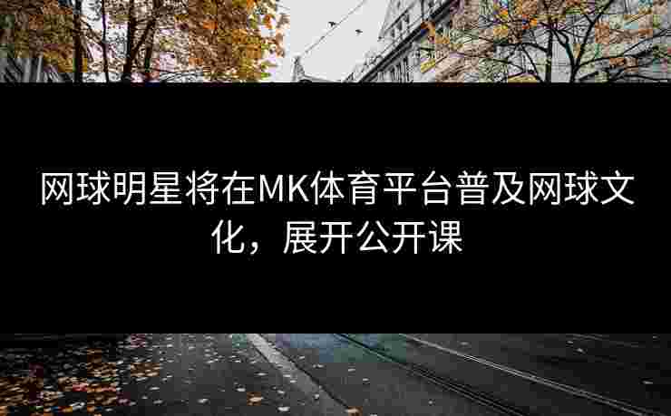 网球明星将在MK体育平台普及网球文化，展开公开课