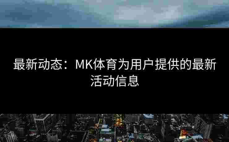 最新动态：MK体育为用户提供的最新活动信息
