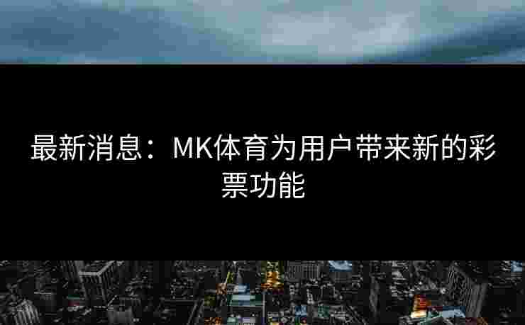 最新消息：MK体育为用户带来新的彩票功能