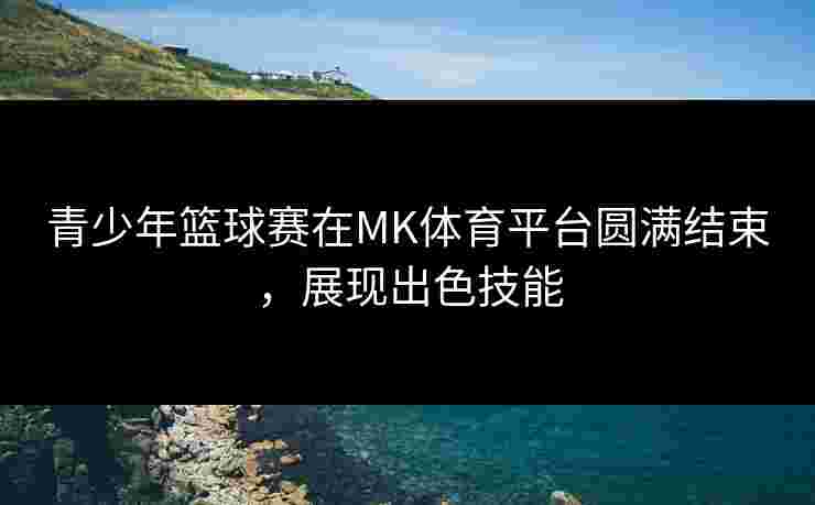 青少年篮球赛在MK体育平台圆满结束，展现出色技能