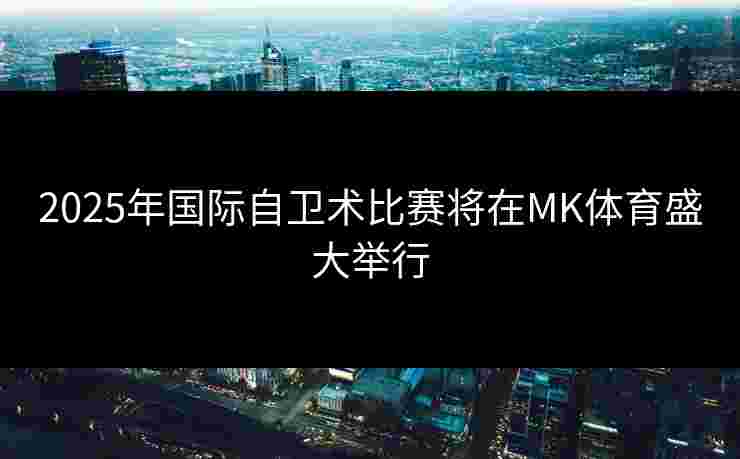 2025年国际自卫术比赛将在MK体育盛大举行