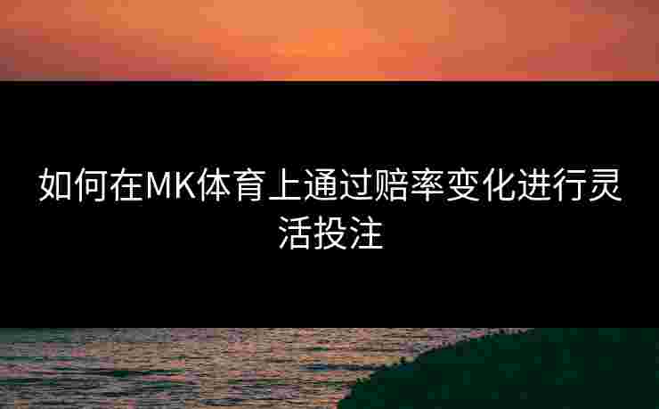 如何在MK体育上通过赔率变化进行灵活投注