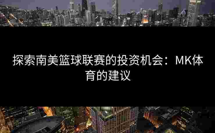 探索南美篮球联赛的投资机会：MK体育的建议
