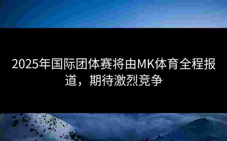 2025年国际团体赛将由MK体育全程报道，期待激烈竞争