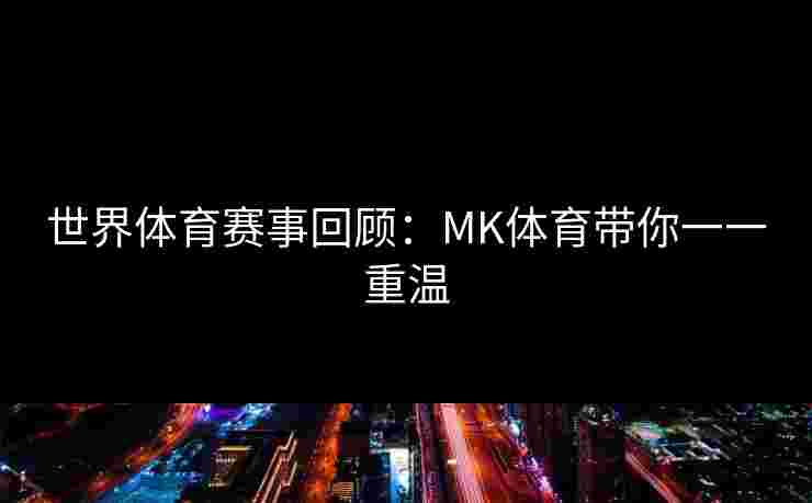 世界体育赛事回顾：MK体育带你一一重温