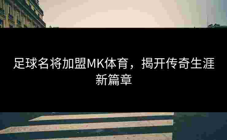 足球名将加盟MK体育，揭开传奇生涯新篇章