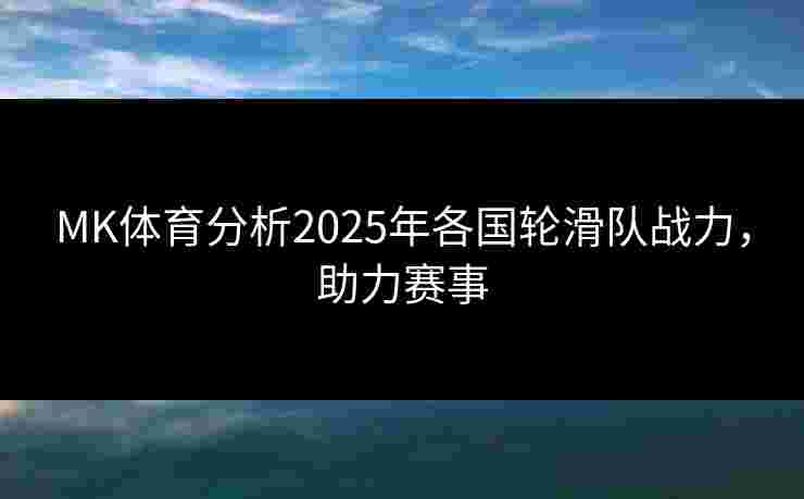 MK体育分析2025年各国轮滑队战力，助力赛事