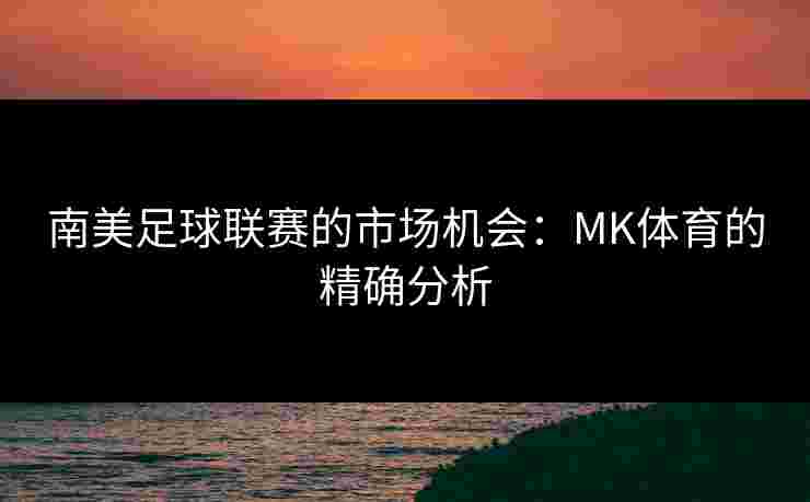 南美足球联赛的市场机会：MK体育的精确分析