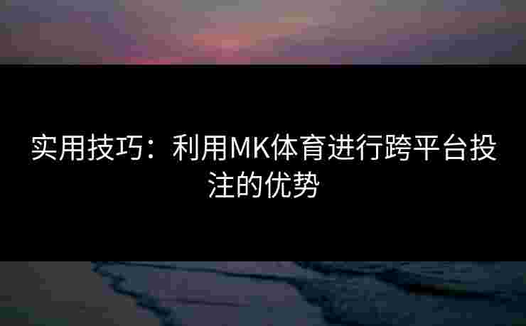 实用技巧：利用MK体育进行跨平台投注的优势