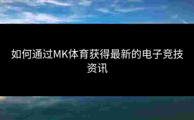 如何通过MK体育获得最新的电子竞技资讯