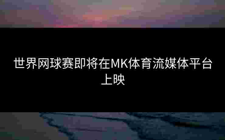 世界网球赛即将在MK体育流媒体平台上映